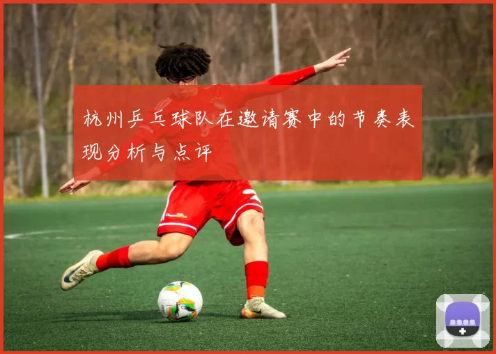 杭州乒乓球队在邀请赛中的节奏表现分析与点评