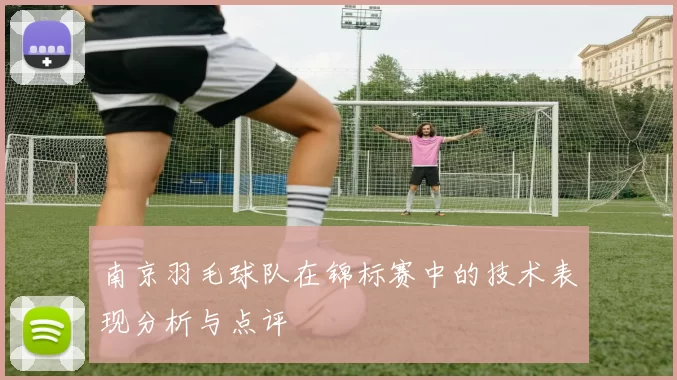 南京羽毛球队在锦标赛中的技术表现分析与点评