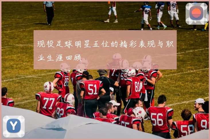 现役足球明星五位的精彩表现与职业生涯回顾