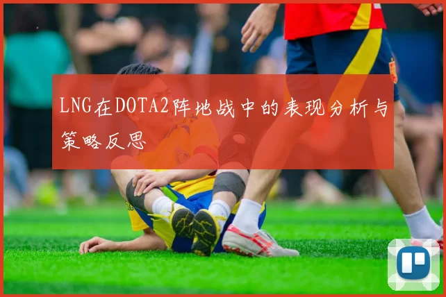 LNG在DOTA2阵地战中的表现分析与策略反思