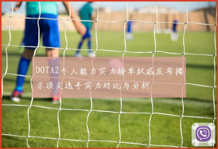 DOTA2个人能力实力榜单权威发布揭示顶尖选手实力对比与分析