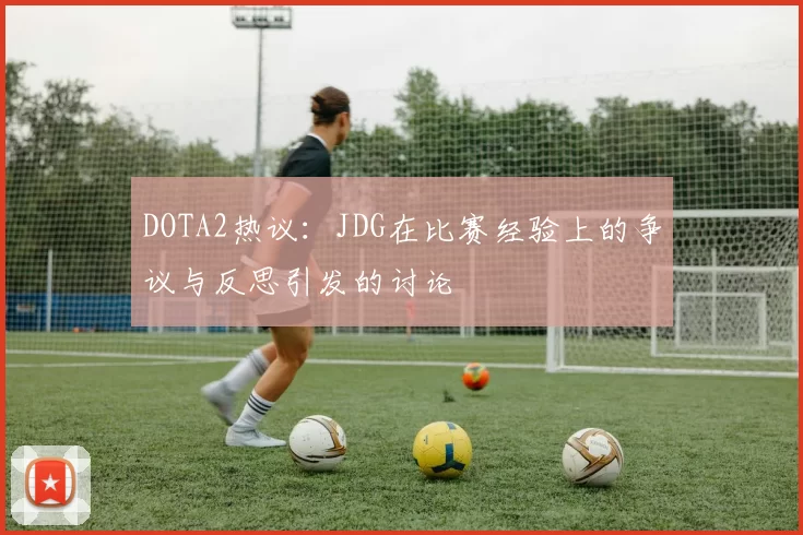 DOTA2热议：JDG在比赛经验上的争议与反思引发的讨论