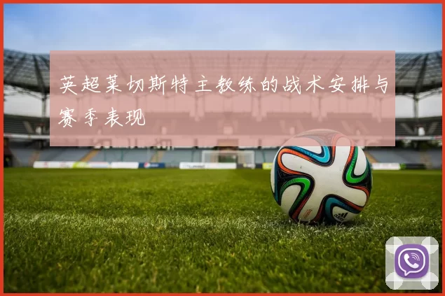 英超莱切斯特主教练的战术安排与赛季表现