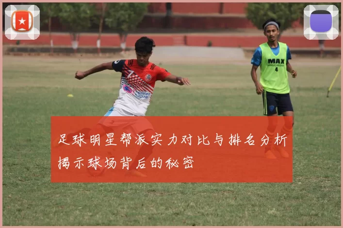 足球明星帮派实力对比与排名分析揭示球场背后的秘密