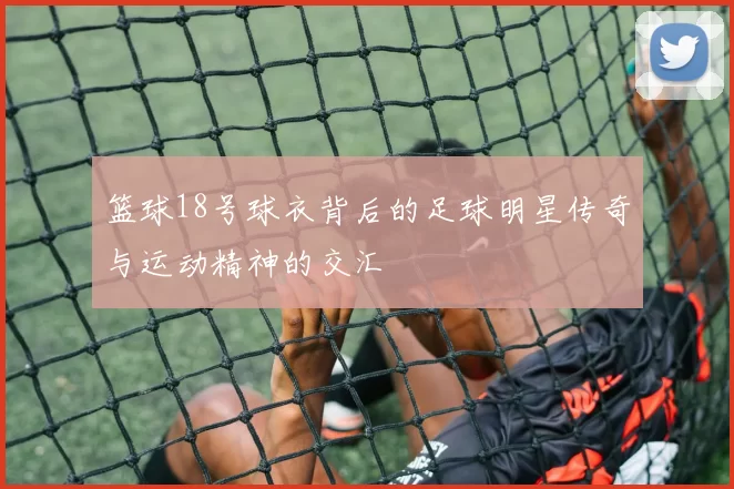 篮球18号球衣背后的足球明星传奇与运动精神的交汇