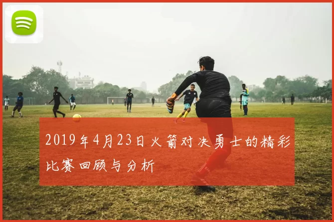 2019年4月23日火箭对决勇士的精彩比赛回顾与分析