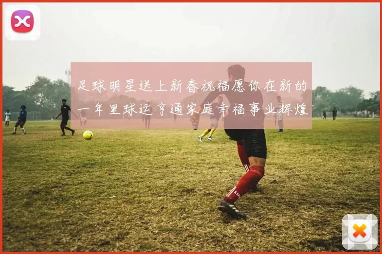 足球明星送上新春祝福愿你在新的一年里球运亨通家庭幸福事业辉煌