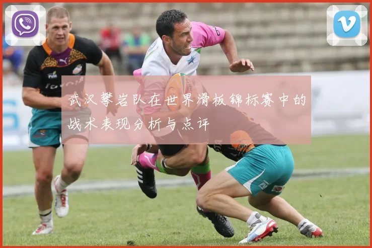 武汉攀岩队在世界滑板锦标赛中的战术表现分析与点评