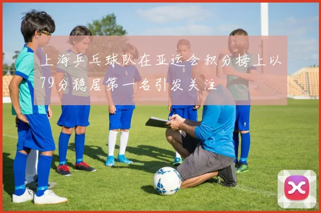 上海乒乓球队在亚运会积分榜上以79分稳居第一名引发关注