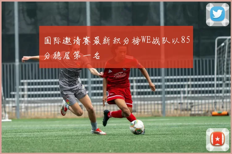 国际邀请赛最新积分榜WE战队以85分稳居第一名