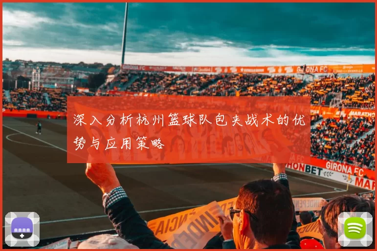 深入分析杭州篮球队包夹战术的优势与应用策略