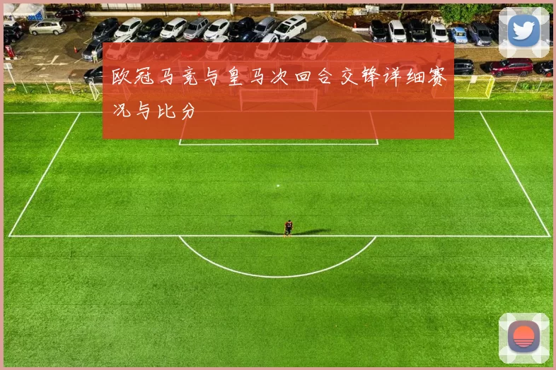 欧冠马竞与皇马次回合交锋详细赛况与比分