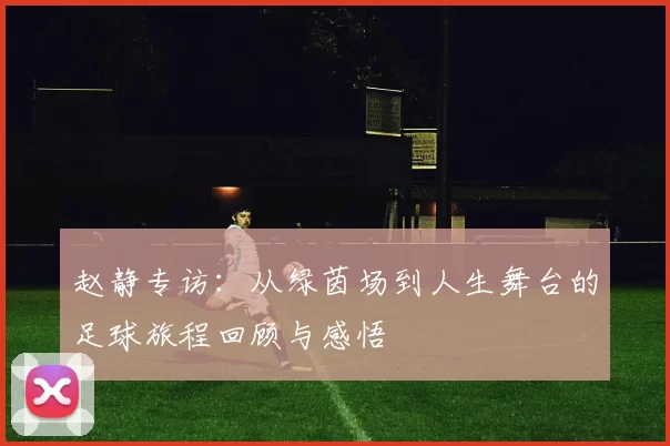 赵静专访：从绿茵场到人生舞台的足球旅程回顾与感悟