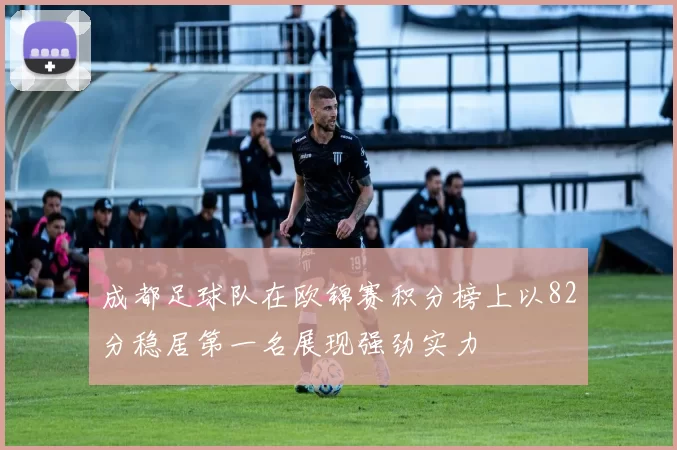 成都足球队在欧锦赛积分榜上以82分稳居第一名展现强劲实力