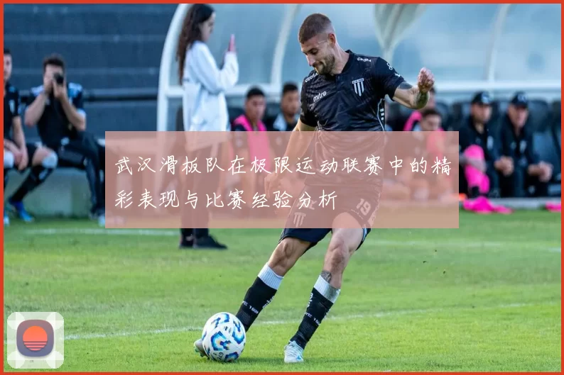 武汉滑板队在极限运动联赛中的精彩表现与比赛经验分析