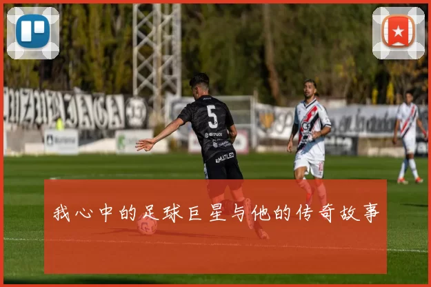 我心中的足球巨星与他的传奇故事