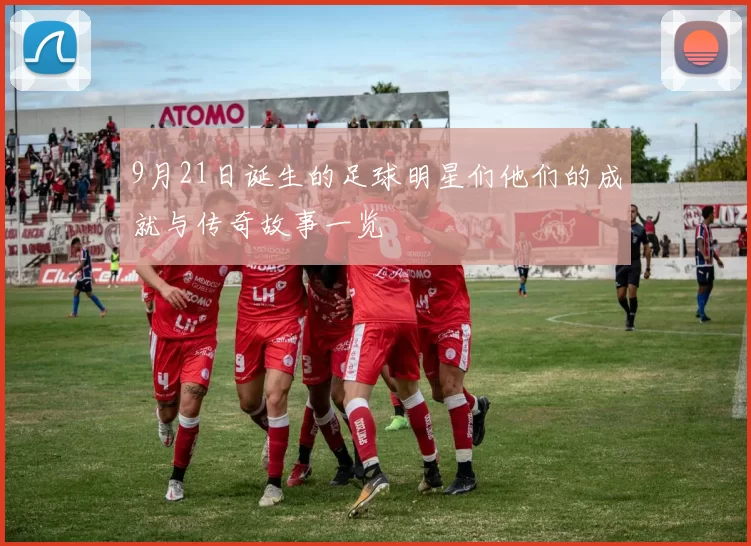 9月21日诞生的足球明星们他们的成就与传奇故事一览