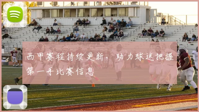 西甲赛程持续更新，助力球迷把握第一手比赛信息
