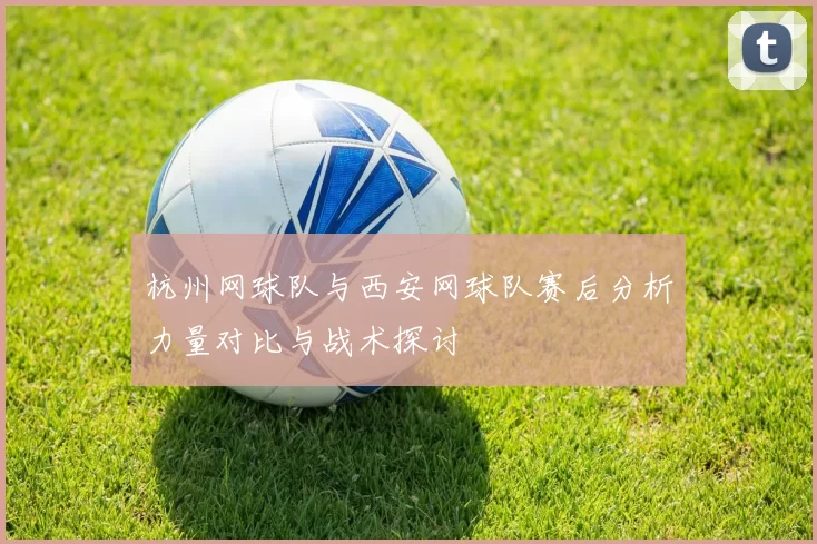 杭州网球队与西安网球队赛后分析力量对比与战术探讨