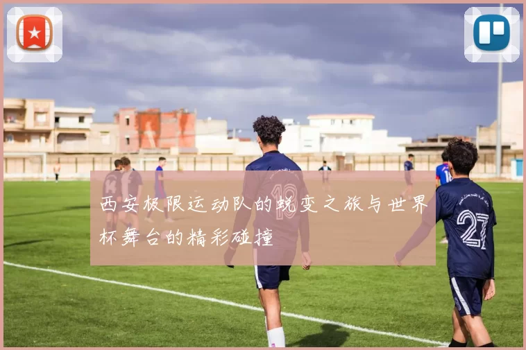 西安极限运动队的蜕变之旅与世界杯舞台的精彩碰撞