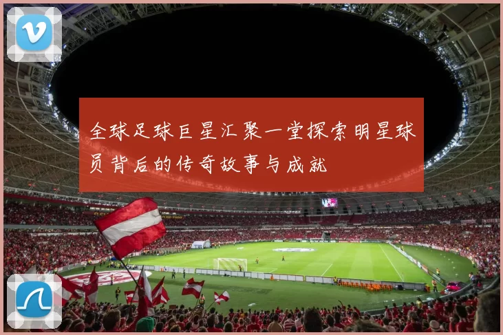 全球足球巨星汇聚一堂探索明星球员背后的传奇故事与成就