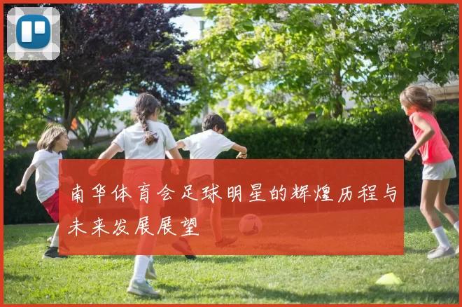 南华体育会足球明星的辉煌历程与未来发展展望