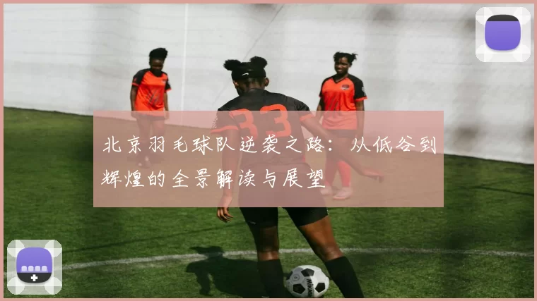 北京羽毛球队逆袭之路：从低谷到辉煌的全景解读与展望