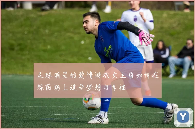 足球明星的爱情游戏女主角如何在绿茵场上追寻梦想与幸福