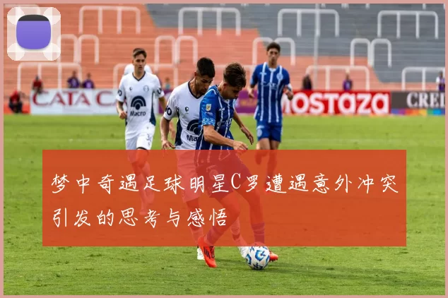 梦中奇遇足球明星C罗遭遇意外冲突引发的思考与感悟