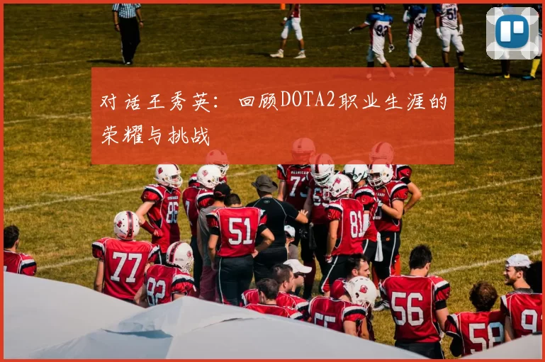 对话王秀英：回顾DOTA2职业生涯的荣耀与挑战