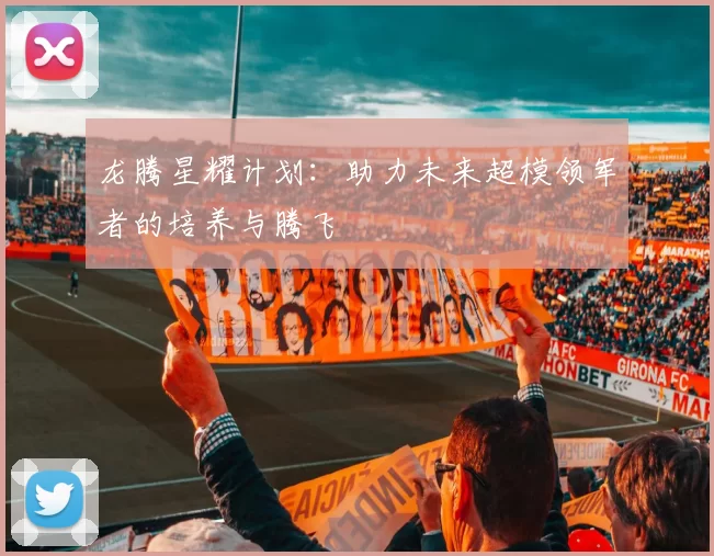 龙腾星耀计划：助力未来超模领军者的培养与腾飞