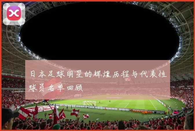 日本足球明星的辉煌历程与代表性球员名单回顾