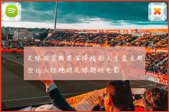 足球明星跨界演绎精彩人生盘点那些让人惊艳的足球题材电影