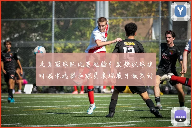 北京篮球队比赛经验引发热议球迷对战术选择和球员表现展开激烈讨论