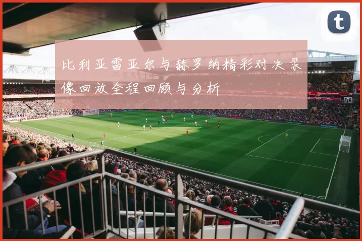 比利亚雷亚尔与赫罗纳精彩对决录像回放全程回顾与分析