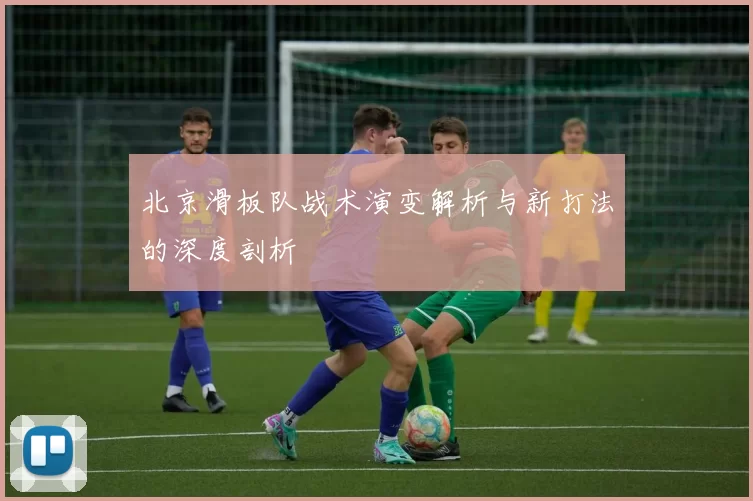 北京滑板队战术演变解析与新打法的深度剖析
