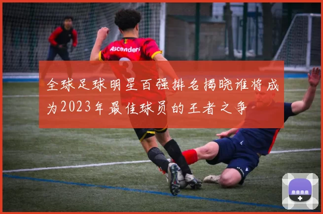 全球足球明星百强排名揭晓谁将成为2023年最佳球员的王者之争