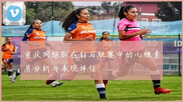 重庆网球队在钻石联赛中的心理素质分析与表现评估