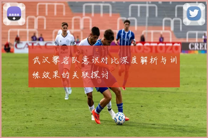 武汉攀岩队意识对比深度解析与训练效果的关联探讨