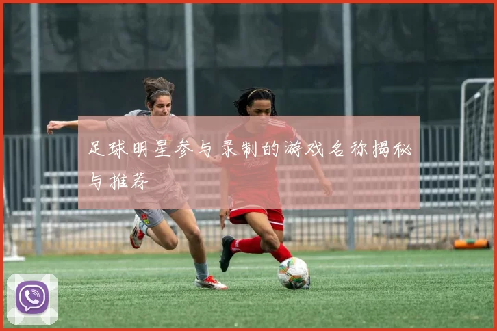 足球明星参与录制的游戏名称揭秘与推荐