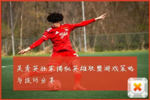 吴秀英独家揭秘英雄联盟游戏策略与技巧分享