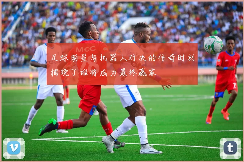 足球明星与机器人对决的传奇时刻揭晓了谁将成为最终赢家