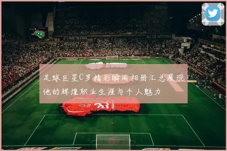 足球巨星C罗精彩瞬间相册汇总展现他的辉煌职业生涯与个人魅力