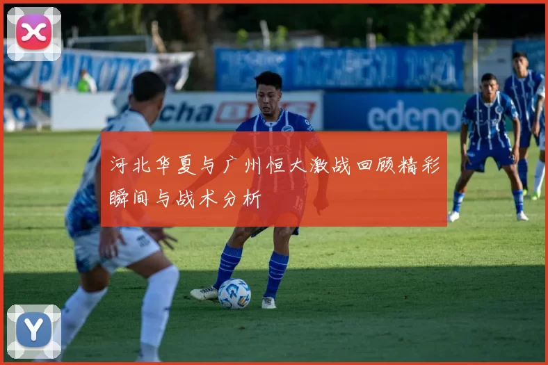 河北华夏与广州恒大激战回顾精彩瞬间与战术分析