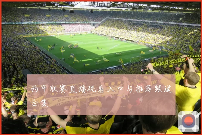 西甲联赛直播观看入口与推荐频道合集