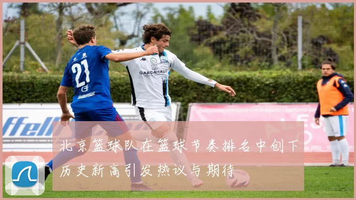 北京篮球队在篮球节奏排名中创下历史新高引发热议与期待