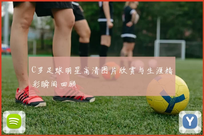 C罗足球明星高清图片欣赏与生涯精彩瞬间回顾