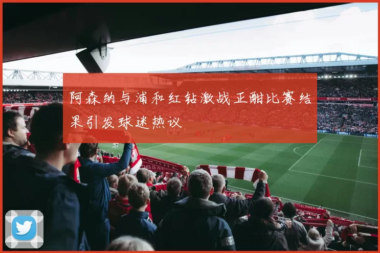 阿森纳与浦和红钻激战正酣比赛结果引发球迷热议