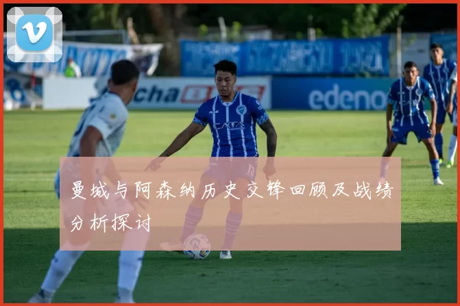 曼城与阿森纳历史交锋回顾及战绩分析探讨
