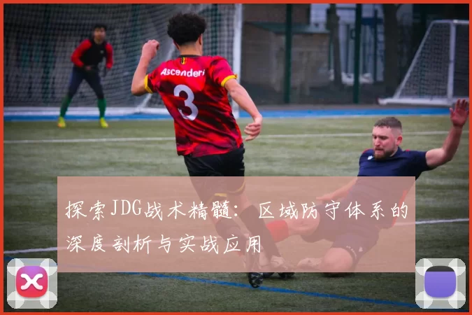 探索JDG战术精髓：区域防守体系的深度剖析与实战应用